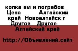 копка ям и погребов  › Цена ­ 850 - Алтайский край, Новоалтайск г. Другое » Другое   . Алтайский край